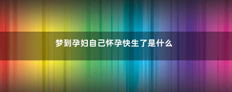 梦到孕妇自己怀孕快生了是什么意思