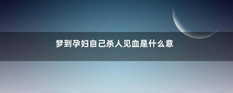 梦到孕妇自己杀人见血是什么意思