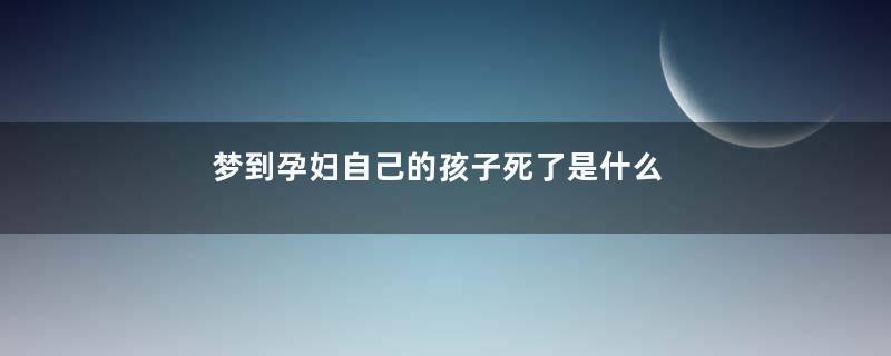 梦到孕妇自己的孩子死了是什么意思