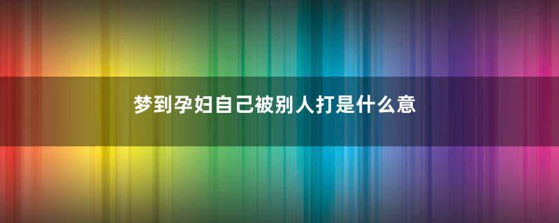 梦到孕妇自己被别人打是什么意思