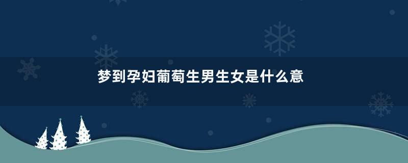 梦到孕妇葡萄生男生女是什么意思