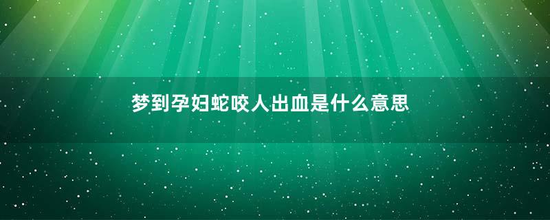 梦到孕妇蛇咬人出血是什么意思