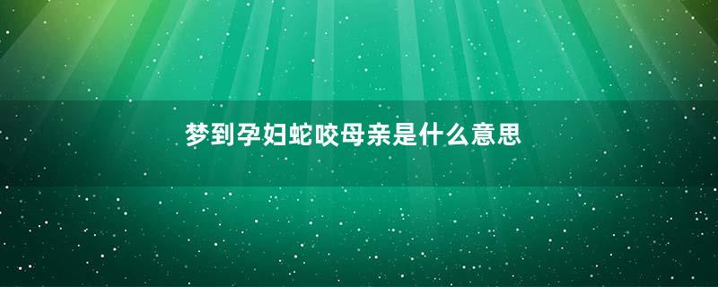 梦到孕妇蛇咬母亲是什么意思