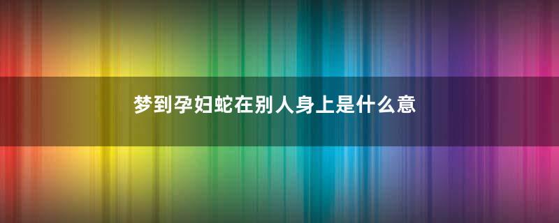 梦到孕妇蛇在别人身上是什么意思