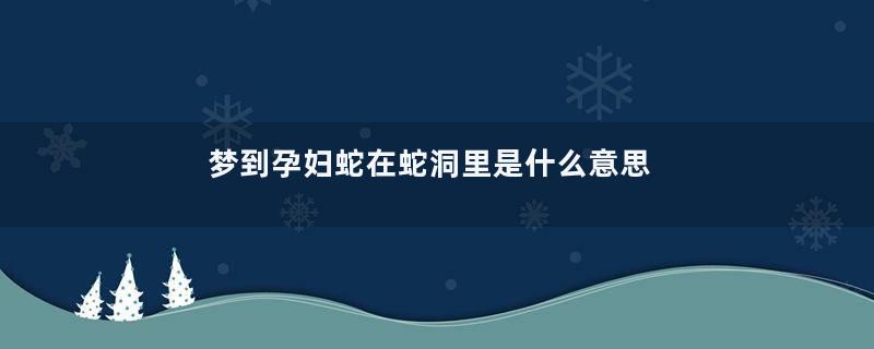 梦到孕妇蛇在蛇洞里是什么意思