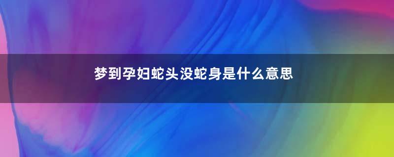 梦到孕妇蛇头没蛇身是什么意思