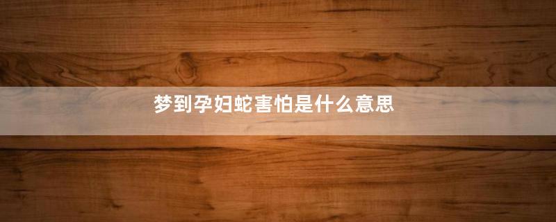 梦到孕妇蛇害怕是什么意思