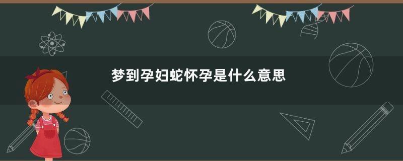 梦到孕妇蛇怀孕是什么意思