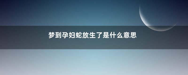 梦到孕妇蛇放生了是什么意思
