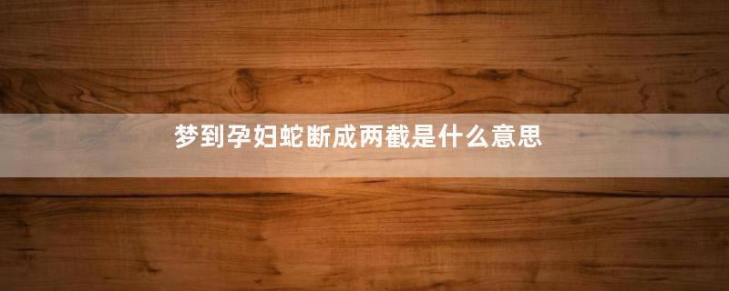 梦到孕妇蛇断成两截是什么意思