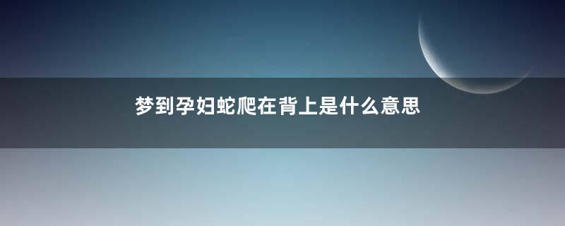 梦到孕妇蛇爬在背上是什么意思