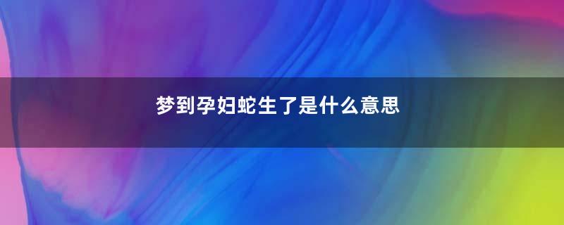 梦到孕妇蛇生了是什么意思
