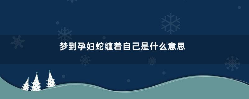 梦到孕妇蛇缠着自己是什么意思