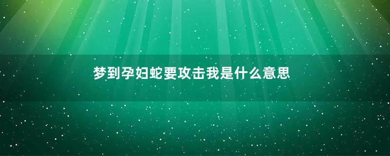 梦到孕妇蛇要攻击我是什么意思