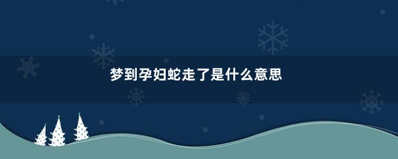 梦到孕妇蛇走了是什么意思