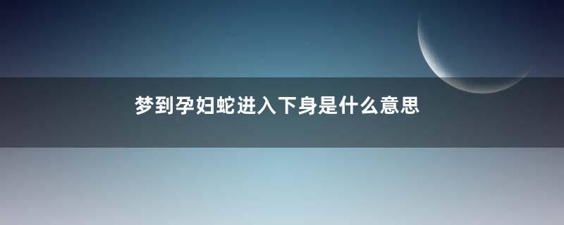梦到孕妇蛇进入下身是什么意思