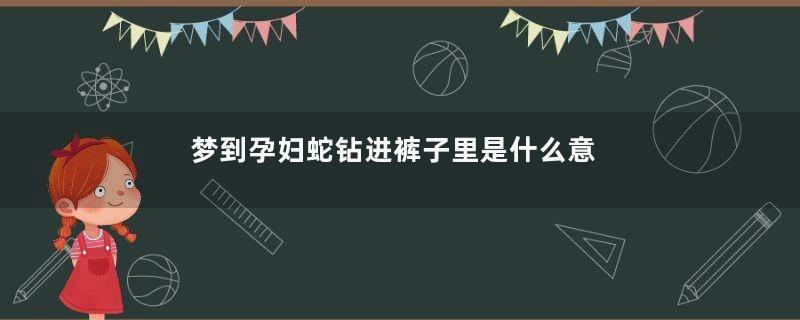 梦到孕妇蛇钻进裤子里是什么意思