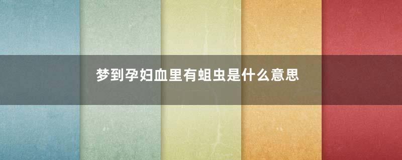 梦到孕妇血里有蛆虫是什么意思