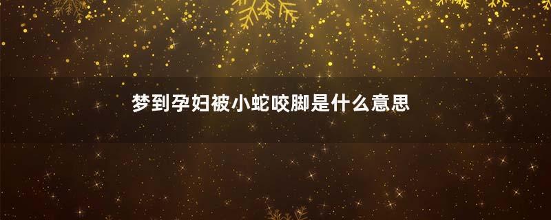 梦到孕妇被小蛇咬脚是什么意思