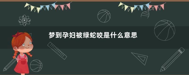 梦到孕妇被绿蛇咬是什么意思
