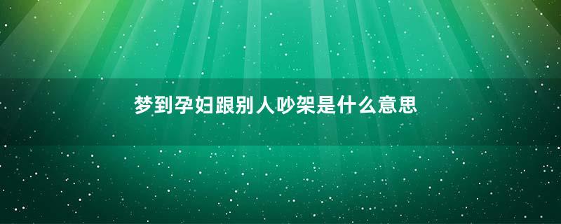 梦到孕妇跟别人吵架是什么意思