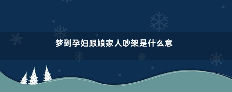 梦到孕妇跟娘家人吵架是什么意思