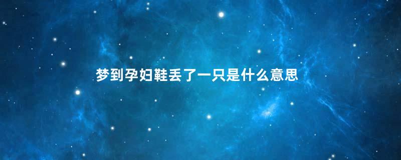 梦到孕妇鞋丢了一只是什么意思