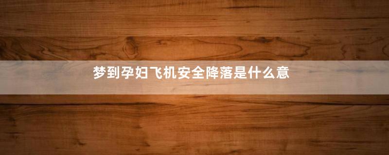 梦到孕妇飞机安全降落是什么意思