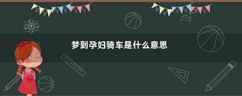 梦到孕妇骑车是什么意思