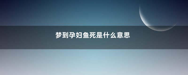 梦到孕妇鱼死是什么意思