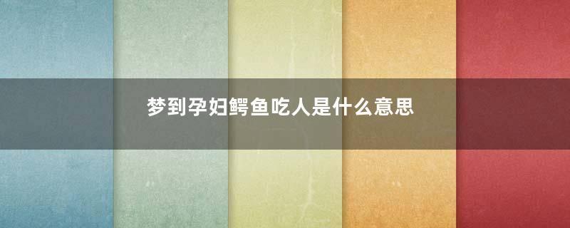 梦到孕妇鳄鱼吃人是什么意思