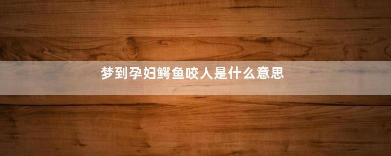 梦到孕妇鳄鱼咬人是什么意思
