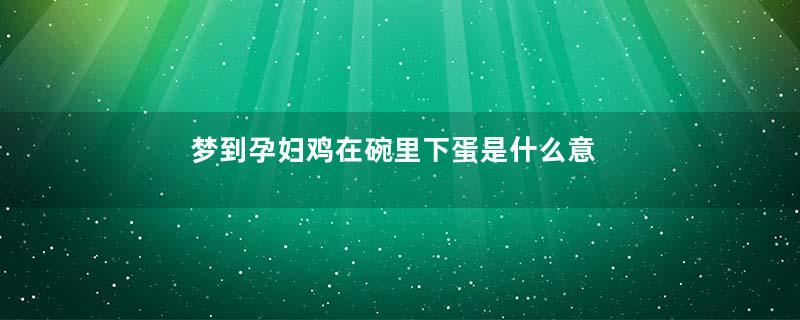 梦到孕妇鸡在碗里下蛋是什么意思