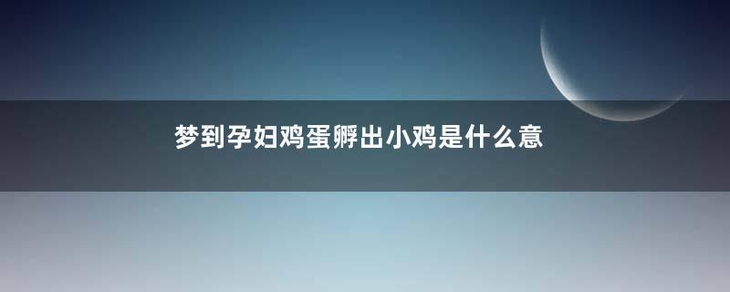 梦到孕妇鸡蛋孵出小鸡是什么意思