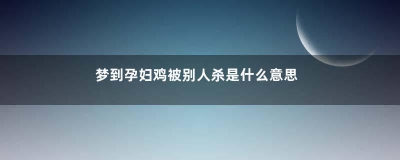 梦到孕妇鸡被别人杀是什么意思
