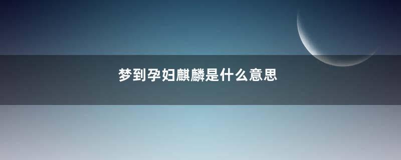 梦到孕妇麒麟是什么意思