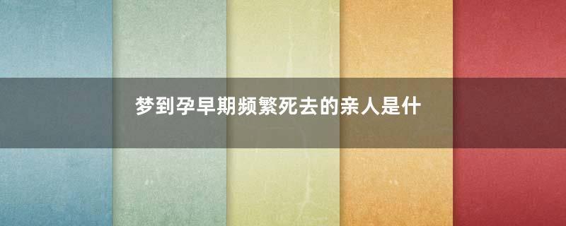 梦到孕早期频繁死去的亲人是什么意思