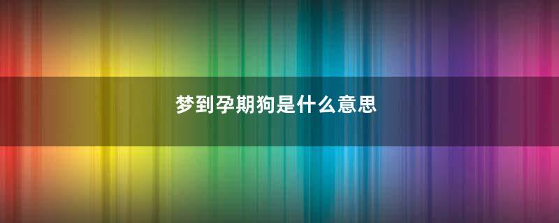 梦到孕期狗是什么意思