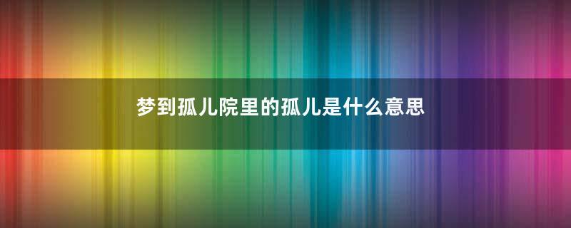 梦到孤儿院里的孤儿是什么意思