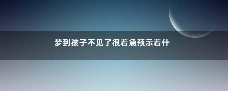 梦到孩子不见了很着急预示着什么是什么意思