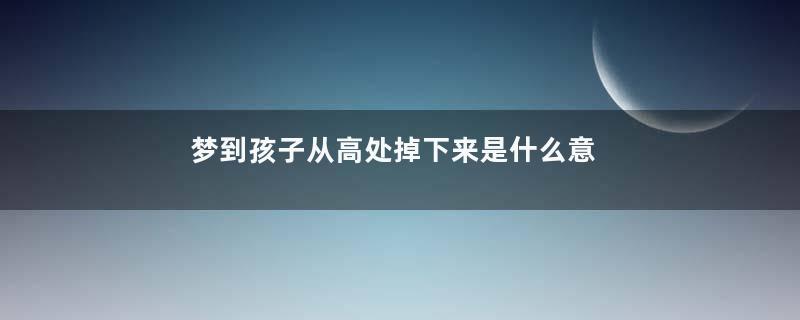 梦到孩子从高处掉下来是什么意思