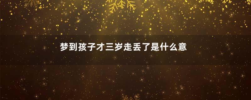 梦到孩子才三岁走丢了是什么意思
