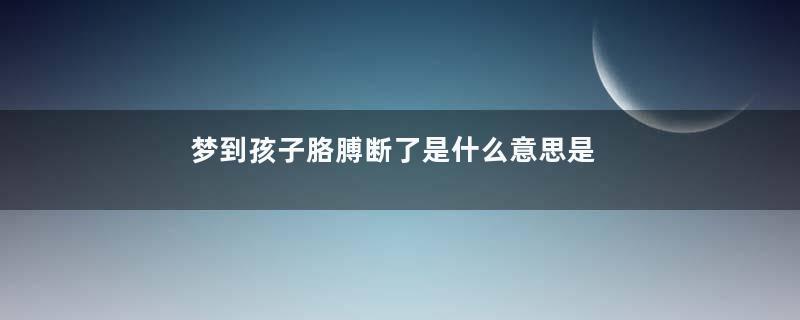 梦到孩子胳膊断了是什么意思是什么意思