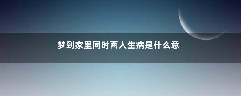 梦到家里同时两人生病是什么意思