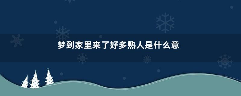 梦到家里来了好多熟人是什么意思