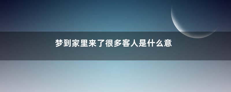 梦到家里来了很多客人是什么意思
