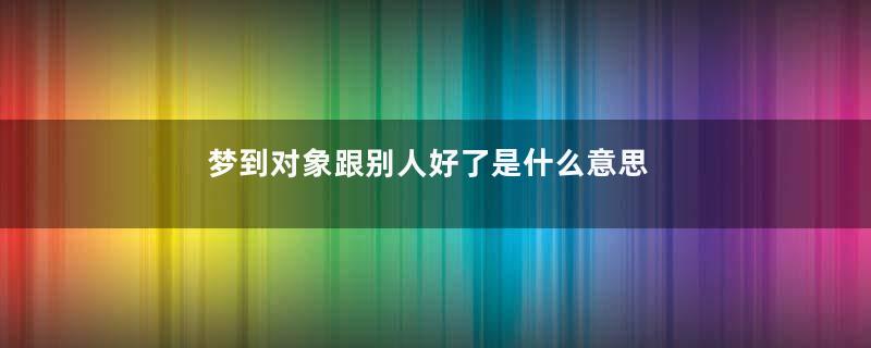 梦到对象跟别人好了是什么意思