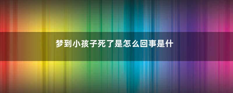 梦到小孩子死了是怎么回事是什么意思