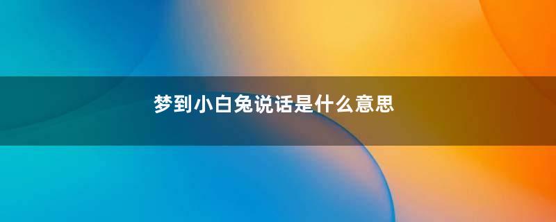 梦到小白兔说话是什么意思