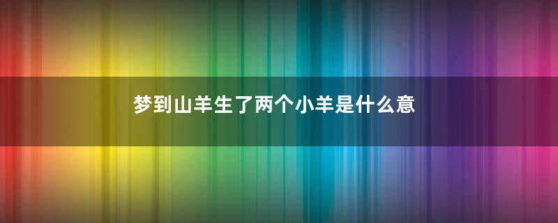 梦到山羊生了两个小羊是什么意思